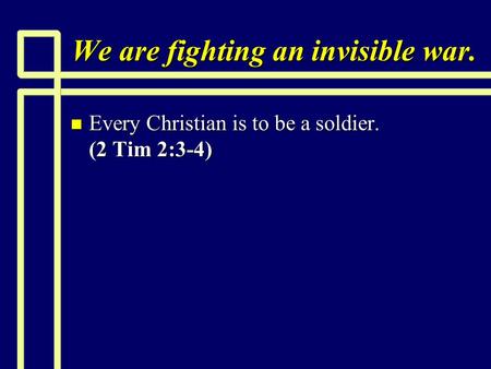 We are fighting an invisible war. n Every Christian is to be a soldier. (2 Tim 2:3-4)