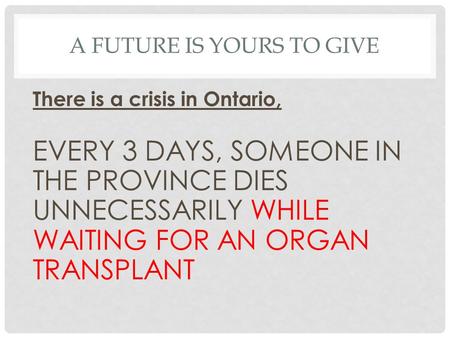 A FUTURE IS YOURS TO GIVE There is a crisis in Ontario, EVERY 3 DAYS, SOMEONE IN THE PROVINCE DIES UNNECESSARILY WHILE WAITING FOR AN ORGAN TRANSPLANT.