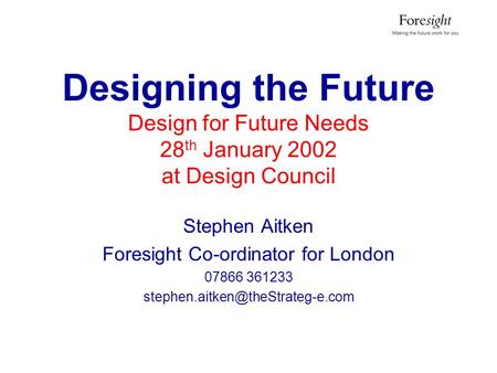 Designing the Future Design for Future Needs 28 th January 2002 at Design Council Stephen Aitken Foresight Co-ordinator for London 07866 361233