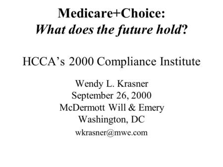 Medicare+Choice: What does the future hold? HCCA’s 2000 Compliance Institute Wendy L. Krasner September 26, 2000 McDermott Will & Emery Washington, DC.