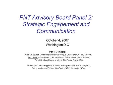 PNT Advisory Board Panel 2: Strategic Engagement and Communication October 4, 2007 Washington D.C Panel Members: Gerhard Beutler, Chet Huber, Dave Logsdon.