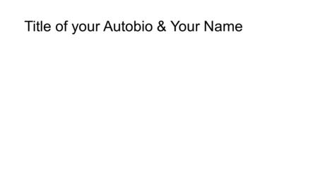 Title of your Autobio & Your Name. Introduction Picture of the historic event Birthday and Parents Names Historic event that happened on the same month.