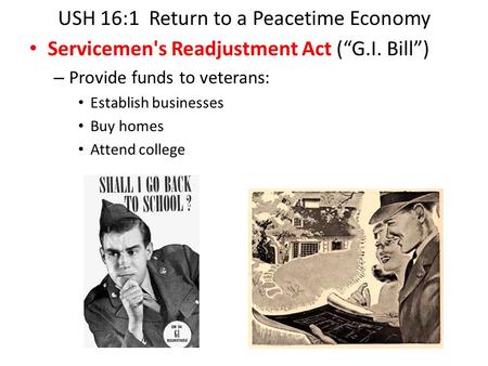 USH 16:1 Return to a Peacetime Economy Servicemen's Readjustment Act (“G.I. Bill”) – Provide funds to veterans: Establish businesses Buy homes Attend college.