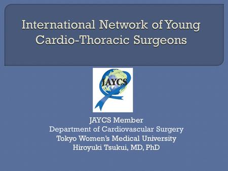 JAYCS Member Department of Cardiovascular Surgery Tokyo Women’s Medical University Hiroyuki Tsukui, MD, PhD.