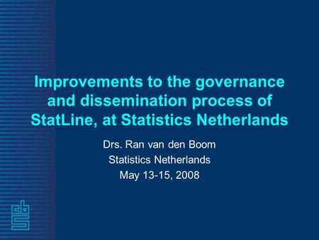 Improvements to the governance and dissemination process of StatLine, at Statistics Netherlands Drs. Ran van den Boom Statistics Netherlands May 13-15,