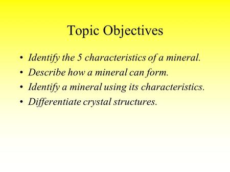 Topic Objectives Identify the 5 characteristics of a mineral. Describe how a mineral can form. Identify a mineral using its characteristics. Differentiate.