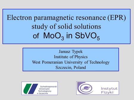 Electron paramagnetic resonance (EPR) study of solid solutions of MoO 3 in SbVO 5 Janusz Typek Institute of Physics West Pomeranian University of Technology.