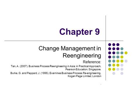 Chapter 9 Change Management in Reengineering Reference: Tan, A. (2007). Business Process Reengineering in Asia: A Practical Approach, Pearson Education,