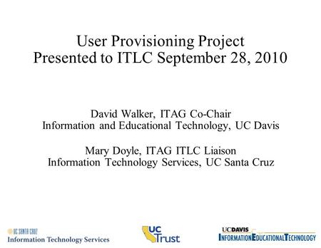 User Provisioning Project Presented to ITLC September 28, 2010 David Walker, ITAG Co-Chair Information and Educational Technology, UC Davis Mary Doyle,