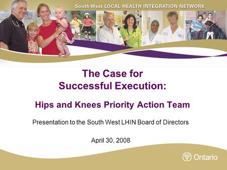 The Case for Successful Execution: Hips and Knees Priority Action Team Presentation to the South West LHIN Board of Directors April 30, 2008.