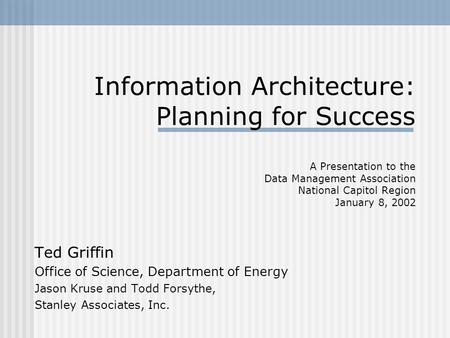 Information Architecture: Planning for Success A Presentation to the Data Management Association National Capitol Region January 8, 2002 Ted Griffin Office.