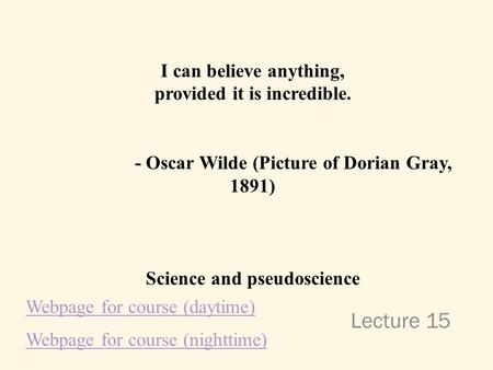 Lecture 15 I can believe anything, provided it is incredible. - Oscar Wilde (Picture of Dorian Gray, 1891) Science and pseudoscience Webpage for course.