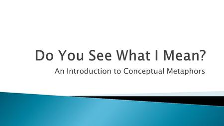 An Introduction to Conceptual Metaphors. “a word or phrase... is used in place of another to suggest a likeness or analogy between them” - Merriam Webster.