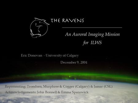 An Auroral Imaging Mission for ILWS Eric Donovan - University of Calgary December 9, 2004 Acknowledgements: John Bonnell & Emma Spanswick Representing: