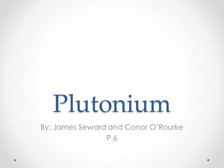 Plutonium By: James Seward and Conor O’Rourke P.6.