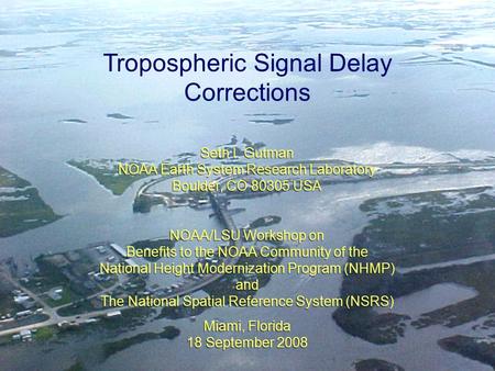 1 Tropospheric Signal Delay Corrections Seth I. Gutman NOAA Earth System Research Laboratory Boulder, CO 80305 USA NOAA/LSU Workshop on Benefits to the.