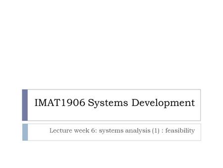 IMAT1906 Systems Development Lecture week 6: systems analysis (1) : feasibility.