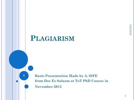 P LAGIARISM Basic Presentation Made by A. SIFE from Dar Es Salaam at ToT PhD Course in November 2013 10/23/2015 1 1.