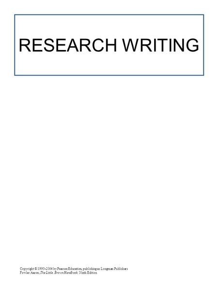 Copyright © 1995–2004 by Pearson Education, publishing as Longman Publishers Fowler/Aaron, The Little, Brown Handbook, Ninth Edition RESEARCH WRITING.