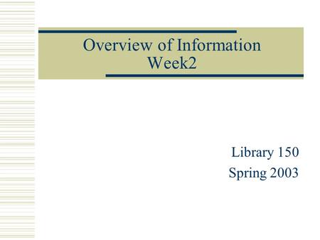 Overview of Information Week2 Library 150 Spring 2003.