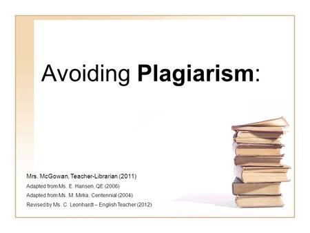 Avoiding Plagiarism: Mrs. McGowan, Teacher-Librarian (2011) Adapted from Ms. E. Hansen, QE (2006) Adapted from Ms. M. Mirka, Centennial (2004) Revised.