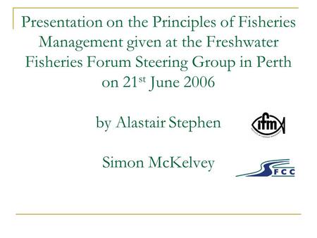 Presentation on the Principles of Fisheries Management given at the Freshwater Fisheries Forum Steering Group in Perth on 21 st June 2006 by Alastair Stephen.