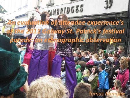 An evaluation of attendee experience’s of the 2011 Galway St. Patrick’s festival parade: an ethnographic observation Tomas Mangan.