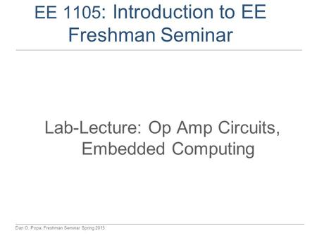 Dan O. Popa, Freshman Seminar Spring 2015 EE 1105 : Introduction to EE Freshman Seminar Lab-Lecture: Op Amp Circuits, Embedded Computing.