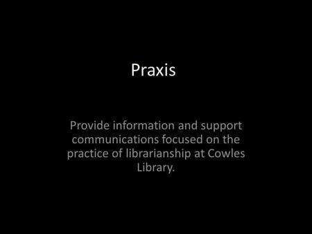 Praxis Provide information and support communications focused on the practice of librarianship at Cowles Library.