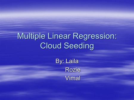 Multiple Linear Regression: Cloud Seeding By: Laila Rozie Rozie Vimal Vimal.