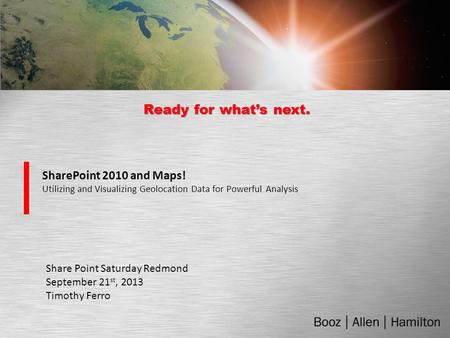 Ready for what’s next. SharePoint 2010 and Maps! Utilizing and Visualizing Geolocation Data for Powerful Analysis Share Point Saturday Redmond September.