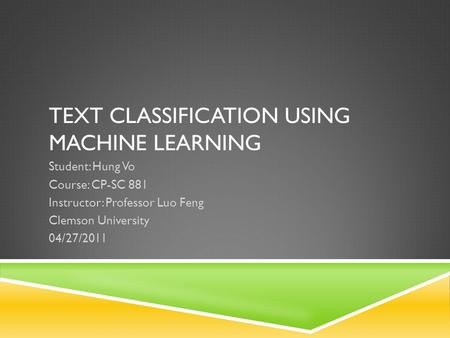 TEXT CLASSIFICATION USING MACHINE LEARNING Student: Hung Vo Course: CP-SC 881 Instructor: Professor Luo Feng Clemson University 04/27/2011.