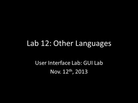 Lab 12: Other Languages User Interface Lab: GUI Lab Nov. 12 th, 2013.