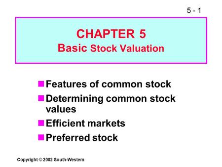 5 - 1 Copyright © 2002 South-Western CHAPTER 5 Basic Stock Valuation Features of common stock Determining common stock values Efficient markets Preferred.