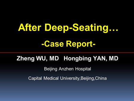 After Deep-Seating… -Case Report- Zheng WU, MD Hongbing YAN, MD Beijing Anzhen Hospital Capital Medical University,Beijing,China.