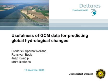 15 december 2009 Usefulness of GCM data for predicting global hydrological changes Frederiek Sperna Weiland Rens van Beek Jaap Kwadijk Marc Bierkens.