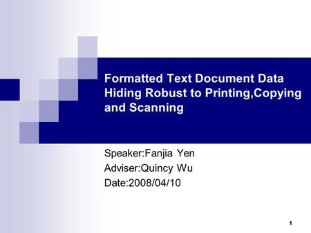 1 Formatted Text Document Data Hiding Robust to Printing,Copying and Scanning Speaker:Fanjia Yen Adviser:Quincy Wu Date:2008/04/10.