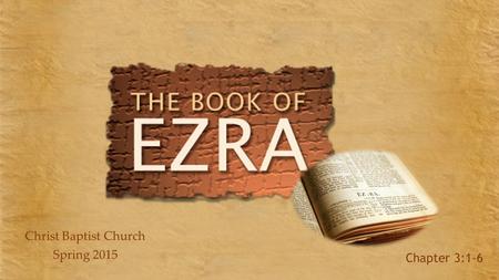 Christ Baptist Church Spring 2015 Chapter 3:1-6. Ezra - Summary from last week Last week – Chapter 3:1-6 Worship – Often, together and with focus Festival.