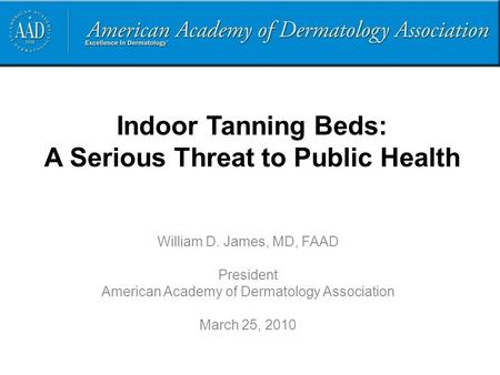 Indoor Tanning Beds: A Serious Threat to Public Health William D. James, MD, FAAD President American Academy of Dermatology Association March 25, 2010.