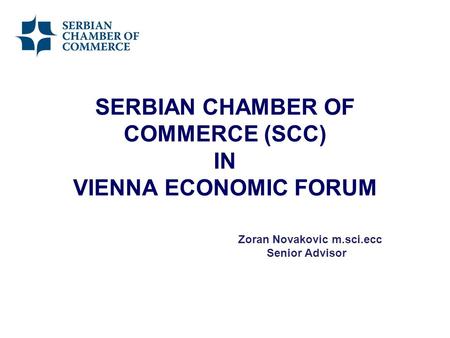 SERBIAN CHAMBER OF COMMERCE (SCC) IN VIENNA ECONOMIC FORUM Zoran Novakovic m.sci.ecc Senior Advisor.