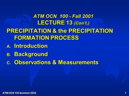 ATM OCN 100 Summer 2002 1 ATM OCN 100 - Fall 2001 LECTURE 13 (Con’t.) PRECIPITATION & the PRECIPITATION FORMATION PROCESS A. Introduction B. Background.