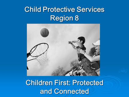 Child Protective Services Region 8 Children First: Protected and Connected.