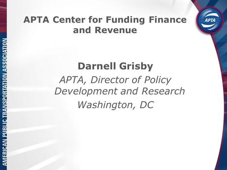 APTA Center for Funding Finance and Revenue Darnell Grisby APTA, Director of Policy Development and Research Washington, DC.