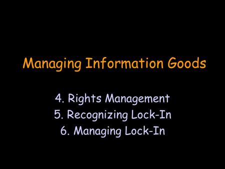 Managing Information Goods 4. Rights Management 5. Recognizing Lock-In 6. Managing Lock-In.