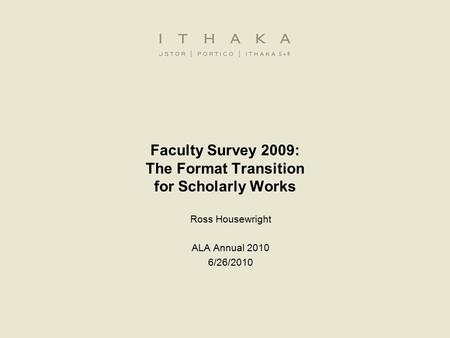 Faculty Survey 2009: The Format Transition for Scholarly Works Ross Housewright ALA Annual 2010 6/26/2010.