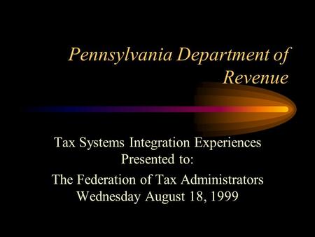 Pennsylvania Department of Revenue Tax Systems Integration Experiences Presented to: The Federation of Tax Administrators Wednesday August 18, 1999.