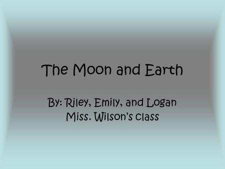 The Moon and Earth By: Riley, Emily, and Logan Miss. Wilson’s class.