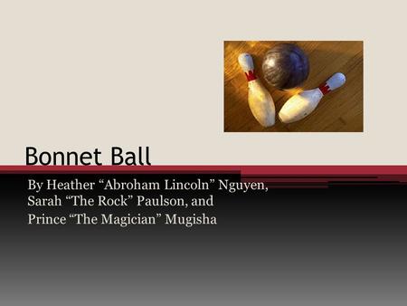 Bonnet Ball By Heather “Abroham Lincoln” Nguyen, Sarah “The Rock” Paulson, and Prince “The Magician” Mugisha.