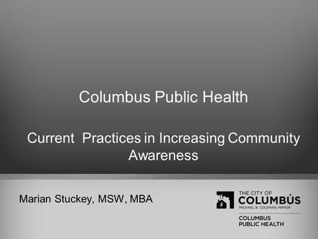 Columbus Public Health Current Practices in Increasing Community Awareness Marian Stuckey, MSW, MBA.