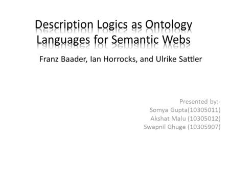 Presented by:- Somya Gupta(10305011) Akshat Malu (10305012) Swapnil Ghuge (10305907) Franz Baader, Ian Horrocks, and Ulrike Sattler.